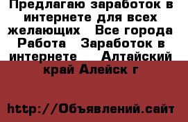 Предлагаю,заработок в интернете для всех желающих - Все города Работа » Заработок в интернете   . Алтайский край,Алейск г.